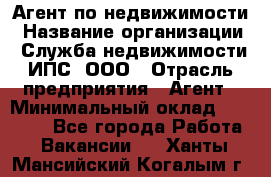 Агент по недвижимости › Название организации ­ Служба недвижимости ИПС, ООО › Отрасль предприятия ­ Агент › Минимальный оклад ­ 60 000 - Все города Работа » Вакансии   . Ханты-Мансийский,Когалым г.